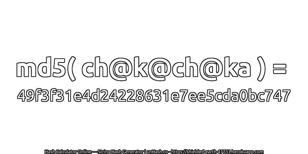 md5( ch@k@ch@ka ) = 49f3f31e4d24228631e7ee5cda0bc747 | unHash.co