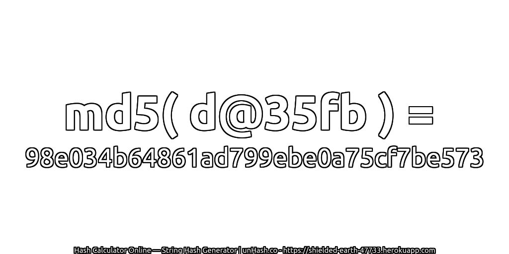 md5( d@35fb ) = 98e034b64861ad799ebe0a75cf7be573 | unHash.co