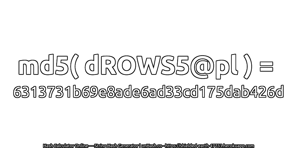 md5( dROWS5@pl ) = 6313731b69e8ade6ad33cd175dab426d | unHash.co