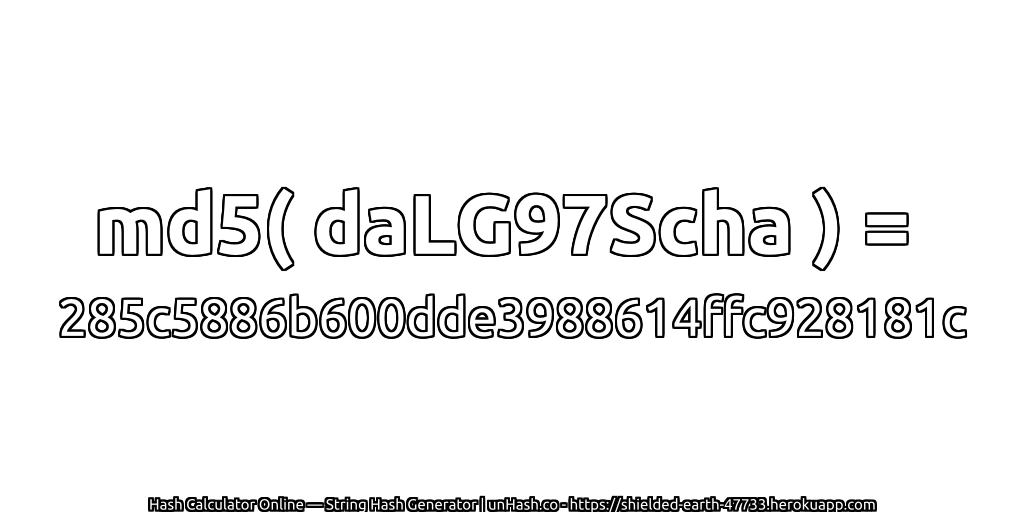 md5( daLG97Scha ) = 285c5886b600dde3988614ffc928181c | unHash.co