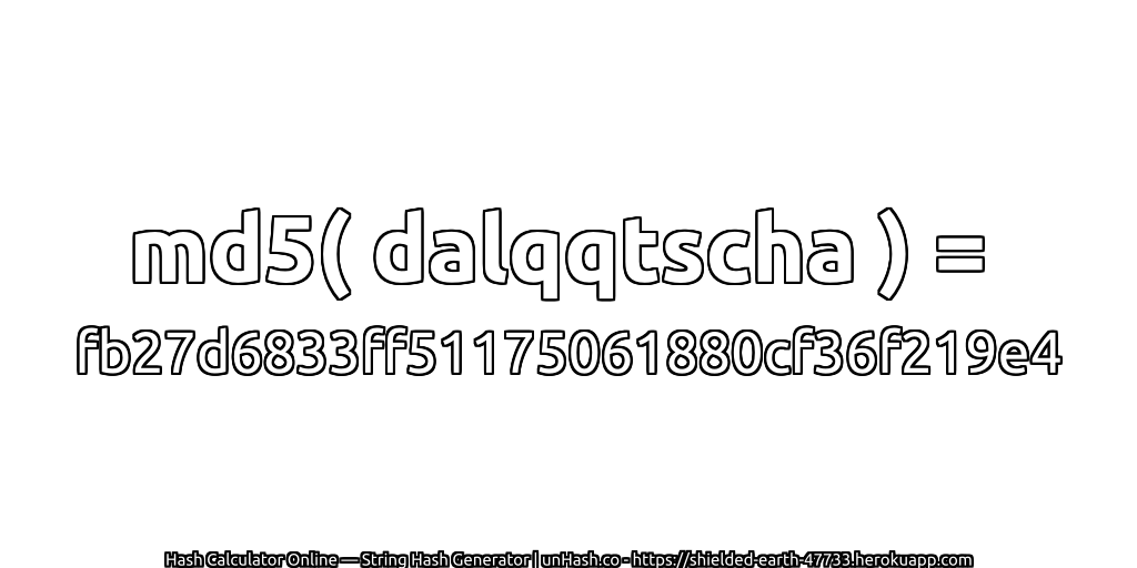 md5( dalqqtscha ) = fb27d6833ff51175061880cf36f219e4 | unHash.co
