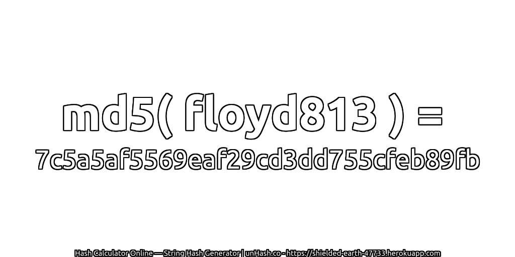 md5( floyd813 ) = 7c5a5af5569eaf29cd3dd755cfeb89fb | unHash.co