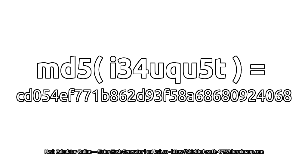 md5( i34uqu5t ) = cd054ef771b862d93f58a68680924068 | unHash.co