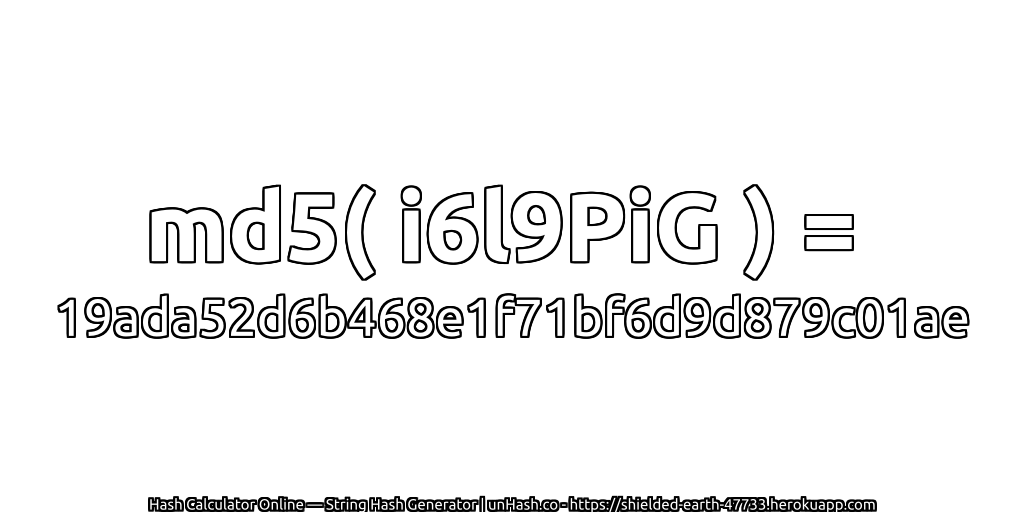md5( i6l9PiG ) = 19ada52d6b468e1f71bf6d9d879c01ae | unHash.co