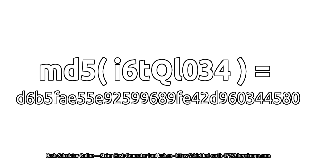 md5( i6tQl034 ) = d6b5fae55e92599689fe42d960344580 | unHash.co
