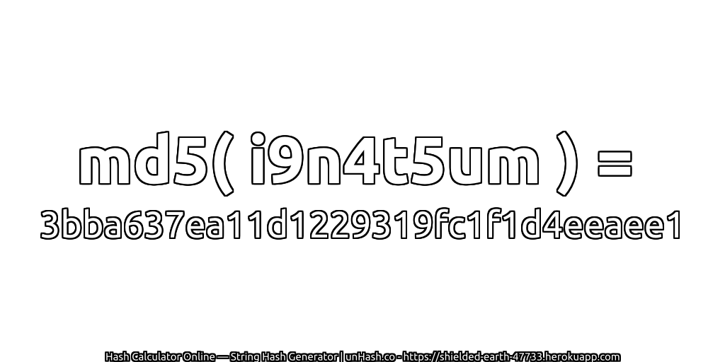 md5( i9n4t5um ) = 3bba637ea11d1229319fc1f1d4eeaee1 | unHash.co