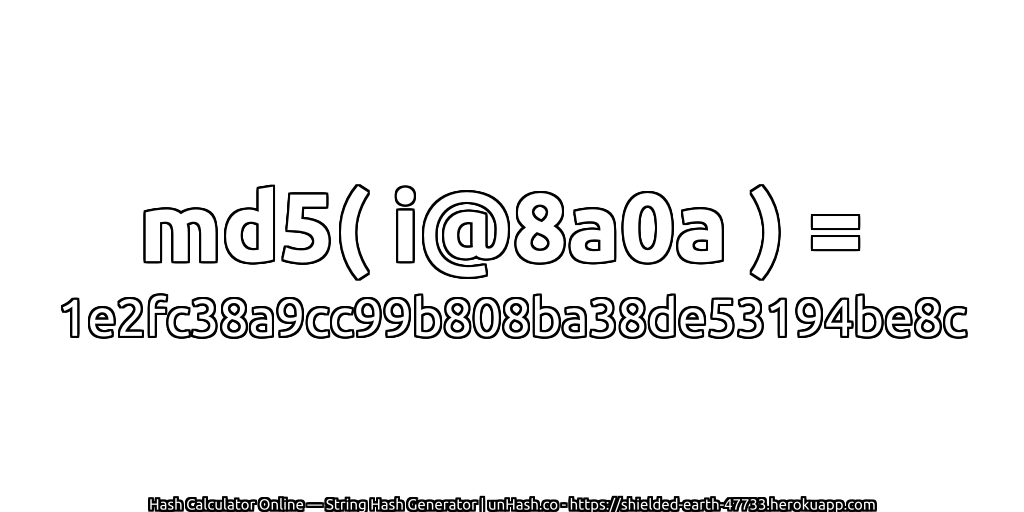 md5( i@8a0a ) = 1e2fc38a9cc99b808ba38de53194be8c | unHash.co