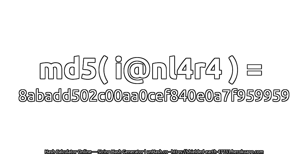 md5( i@nl4r4 ) = 8abadd502c00aa0cef840e0a7f959959 | unHash.co