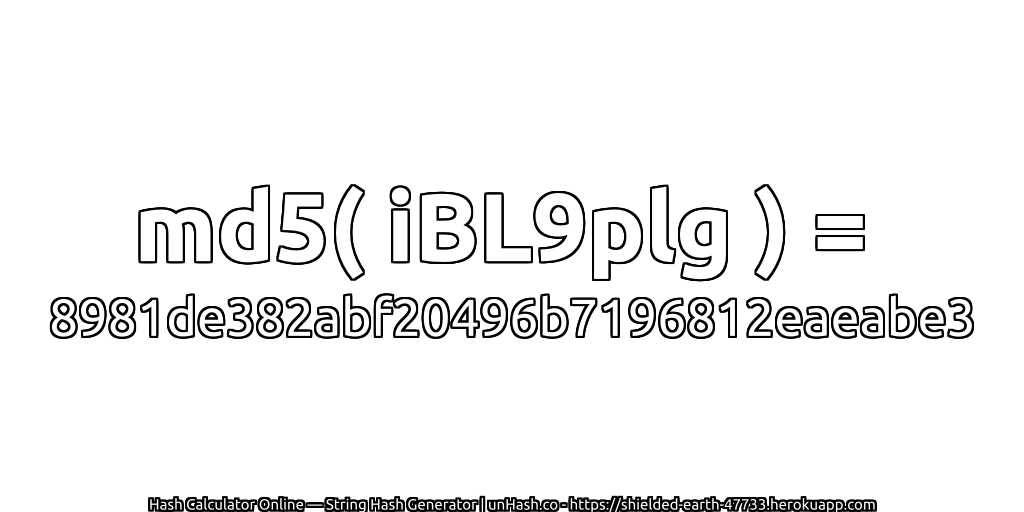 md5( iBL9plg ) = 8981de382abf20496b7196812eaeabe3 | unHash.co
