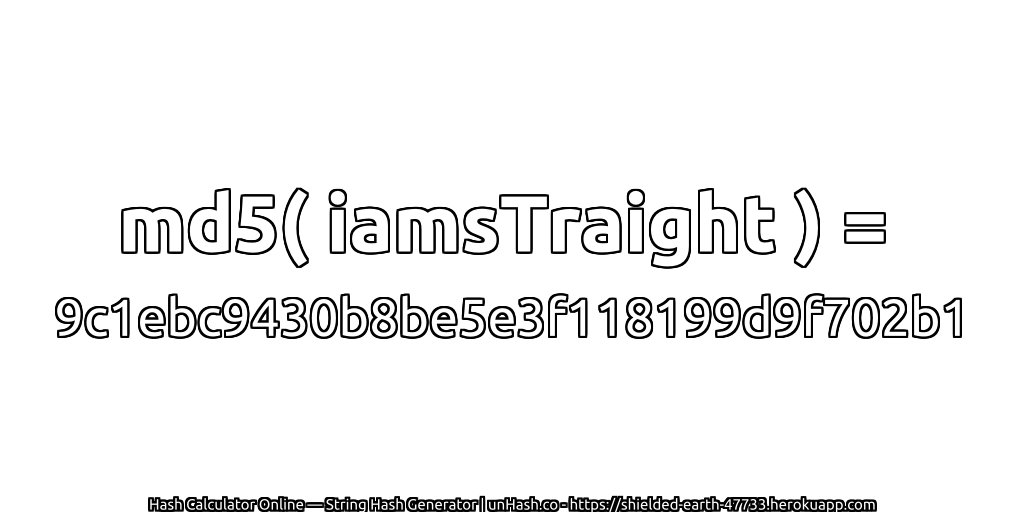 md5( iamsTraight ) = 9c1ebc9430b8be5e3f118199d9f702b1 | unHash.co