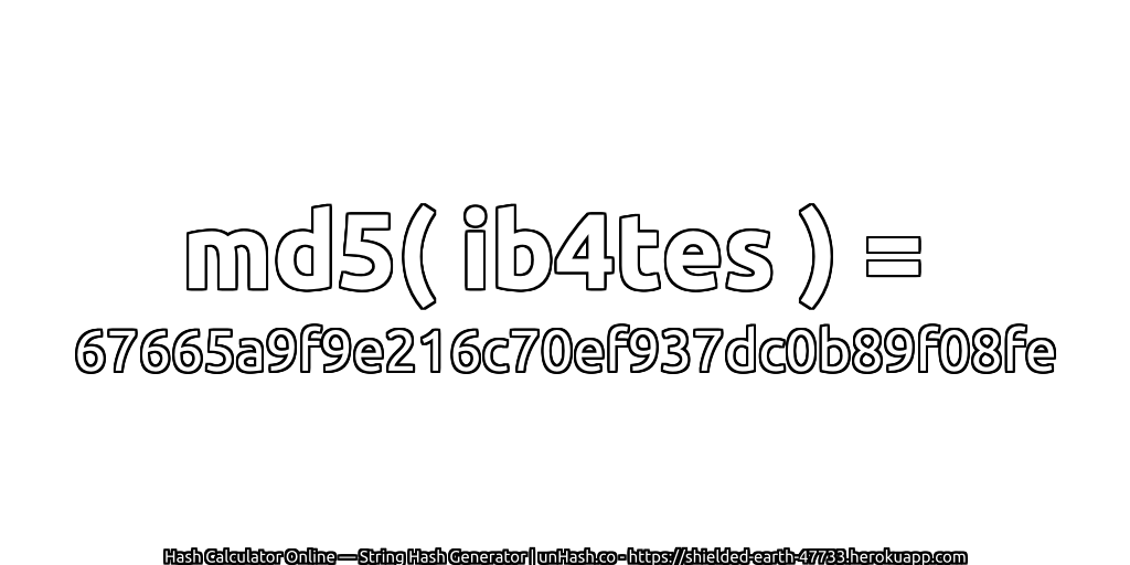 md5( ib4tes ) = 67665a9f9e216c70ef937dc0b89f08fe | unHash.co