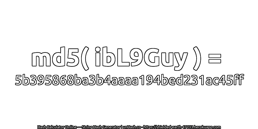 md5( ibL9Guy ) = 5b395868ba3b4aaaa194bed231ac45ff | unHash.co