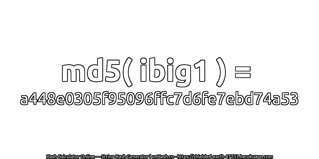 md5( ibig1 ) = a448e0305f95096ffc7d6fe7ebd74a53 | unHash.co