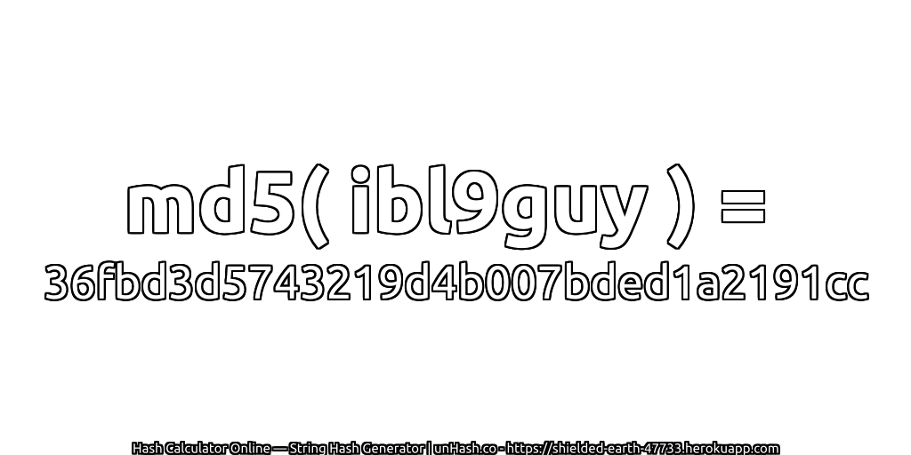 md5( ibl9guy ) = 36fbd3d5743219d4b007bded1a2191cc | unHash.co