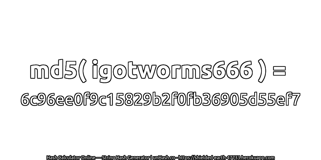 md5( igotworms666 ) = 6c96ee0f9c15829b2f0fb36905d55ef7 | unHash.co