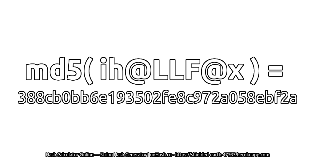 md5( ih@LLF@x ) = 388cb0bb6e193502fe8c972a058ebf2a | unHash.co