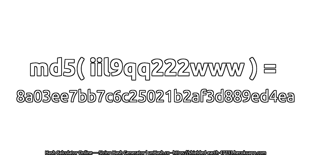 md5( iil9qq222www ) = 8a03ee7bb7c6c25021b2af3d889ed4ea | unHash.co