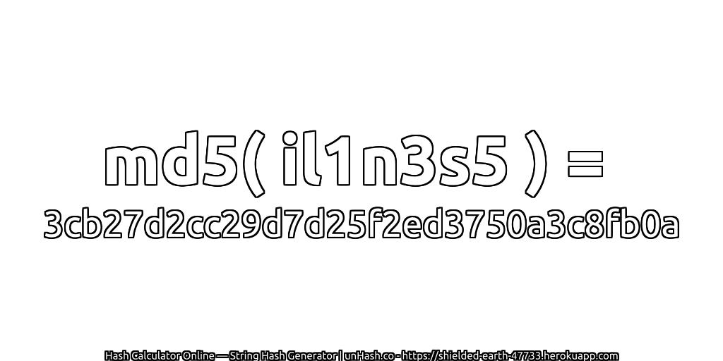 md5( il1n3s5 ) = 3cb27d2cc29d7d25f2ed3750a3c8fb0a | unHash.co