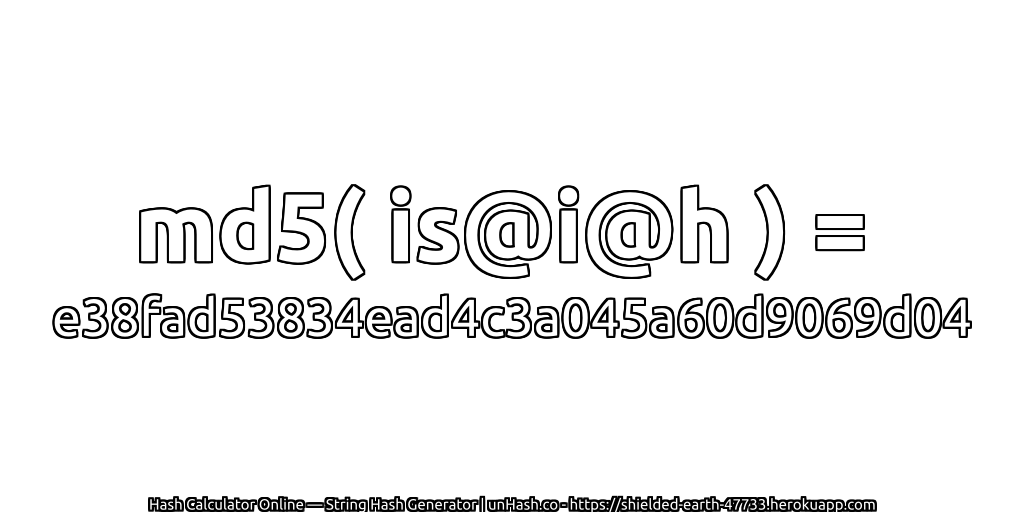 md5( is@i@h ) = e38fad53834ead4c3a045a60d9069d04 | unHash.co