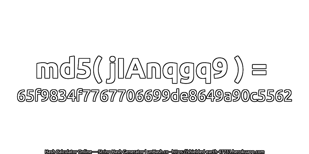 md5( jIAnqgq9 ) = 65f9834f7767706699de8649a90c5562 | unHash.co
