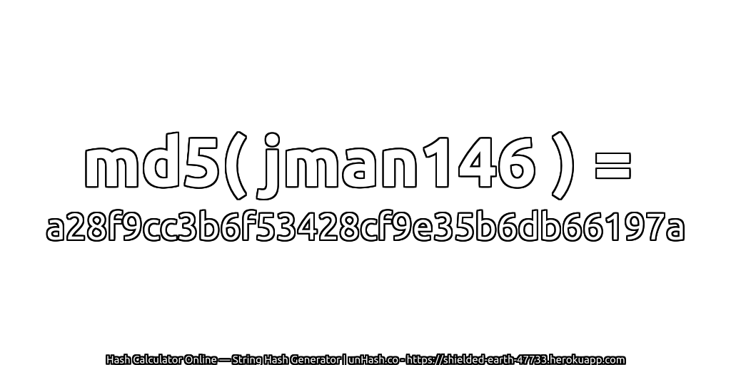 md5( jman146 ) = a28f9cc3b6f53428cf9e35b6db66197a | unHash.co