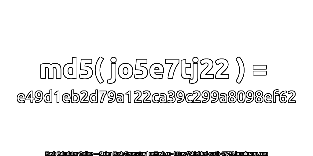 md5( jo5e7tj22 ) = e49d1eb2d79a122ca39c299a8098ef62 | unHash.co