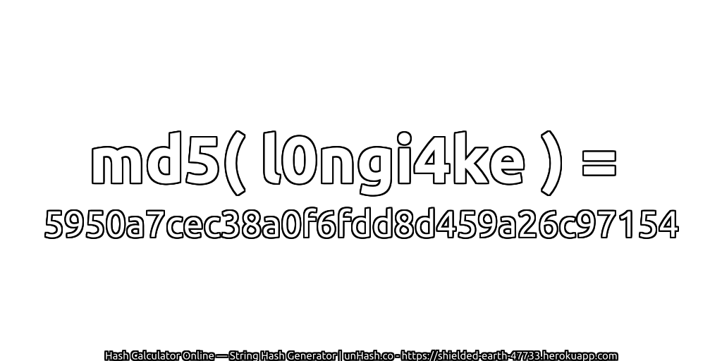 md5( l0ngi4ke ) = 5950a7cec38a0f6fdd8d459a26c97154 | unHash.co