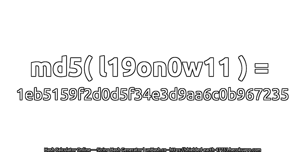 md5( l19on0w11 ) = 1eb5159f2d0d5f34e3d9aa6c0b967235 | unHash.co