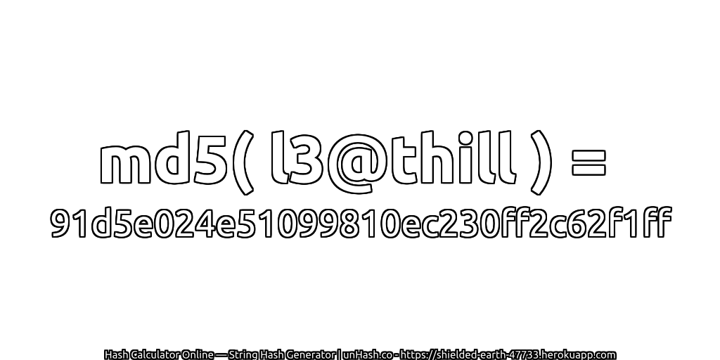 md5( l3@thill ) = 91d5e024e51099810ec230ff2c62f1ff | unHash.co