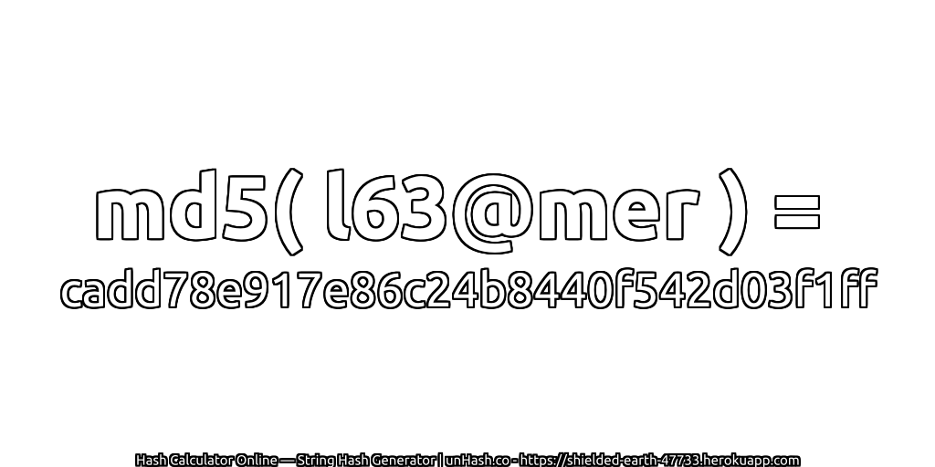 md5( l63@mer ) = cadd78e917e86c24b8440f542d03f1ff | unHash.co