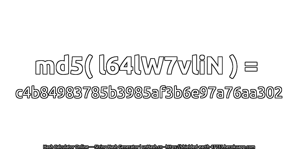 md5( l64lW7vliN ) = c4b84983785b3985af3b6e97a76aa302 | unHash.co