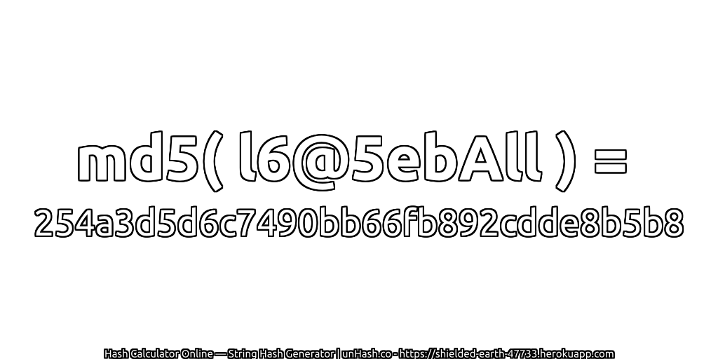 md5( l6@5ebAll ) = 254a3d5d6c7490bb66fb892cdde8b5b8 | unHash.co