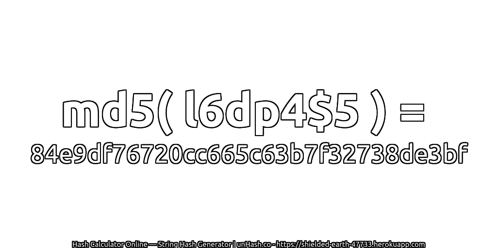 md5( l6dp4$5 ) = 84e9df76720cc665c63b7f32738de3bf | unHash.co