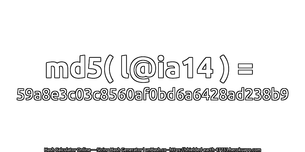 md5( l@ia14 ) = 59a8e3c03c8560af0bd6a6428ad238b9 | unHash.co
