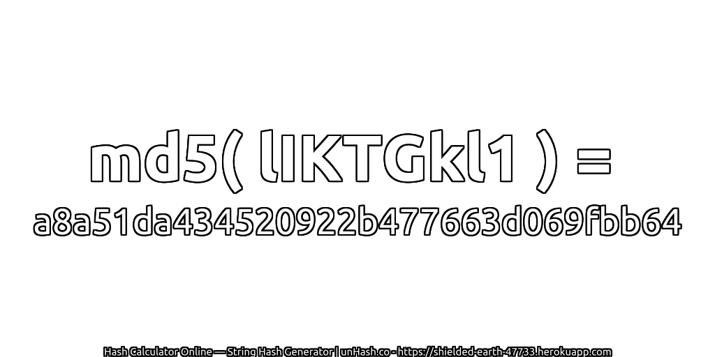 md5( lIKTGkl1 ) = a8a51da434520922b477663d069fbb64 | unHash.co
