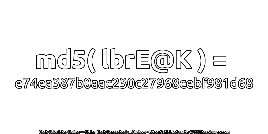md5( lbrE@K ) = e74ea387b0aac230c27968cebf981d68 | unHash.co