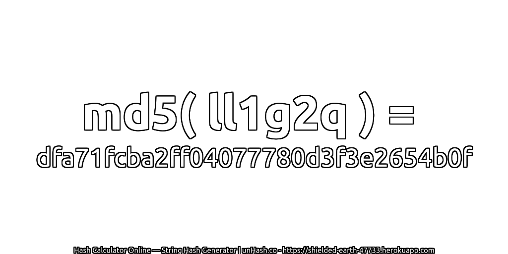 md5( ll1g2q ) = dfa71fcba2ff04077780d3f3e2654b0f | unHash.co