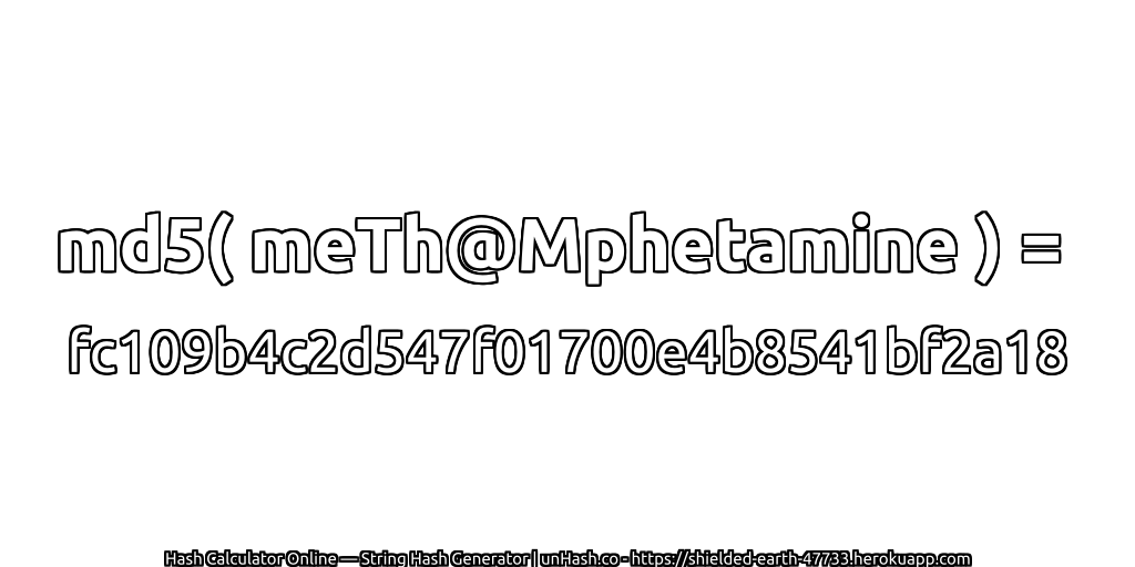 md5( meTh@Mphetamine ) = fc109b4c2d547f01700e4b8541bf2a18 | unHash.co