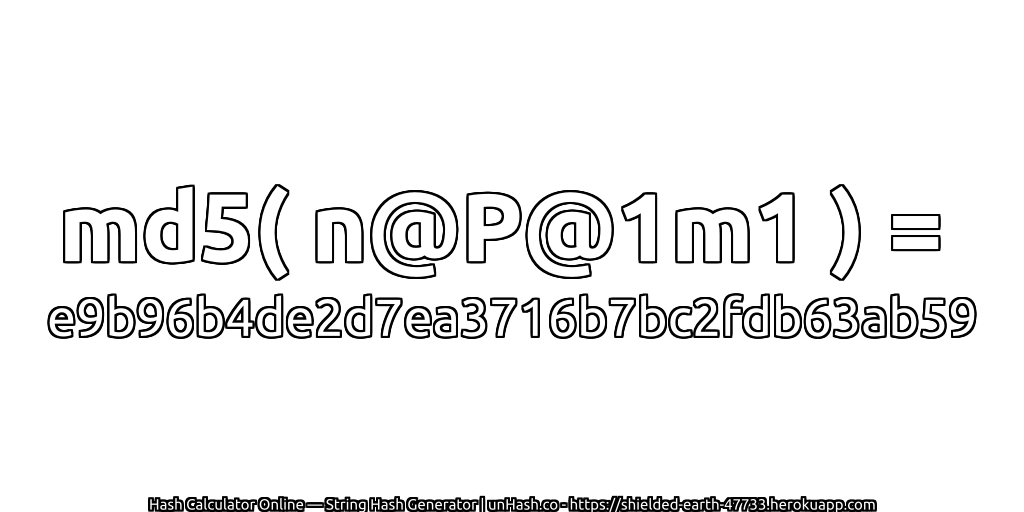 md5( n@P@1m1 ) = e9b96b4de2d7ea3716b7bc2fdb63ab59 | unHash.co