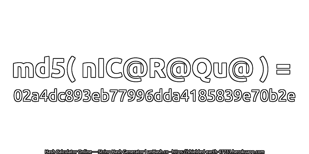 md5( nIC@R@Qu@ ) = 02a4dc893eb77996dda4185839e70b2e | unHash.co