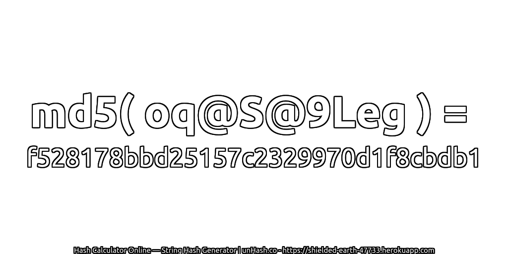 md5( oq@S@9Leg ) = f528178bbd25157c2329970d1f8cbdb1 | unHash.co
