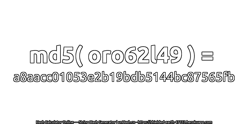 md5( oro62l49 ) = a8aacc01053e2b19bdb5144bc87565fb | unHash.co