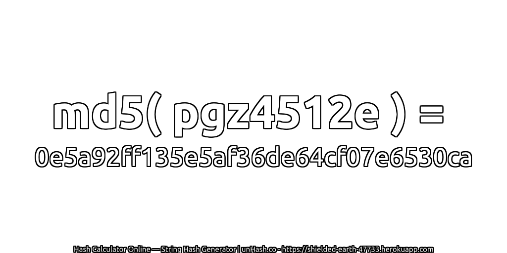 md5( pgz4512e ) = 0e5a92ff135e5af36de64cf07e6530ca | unHash.co