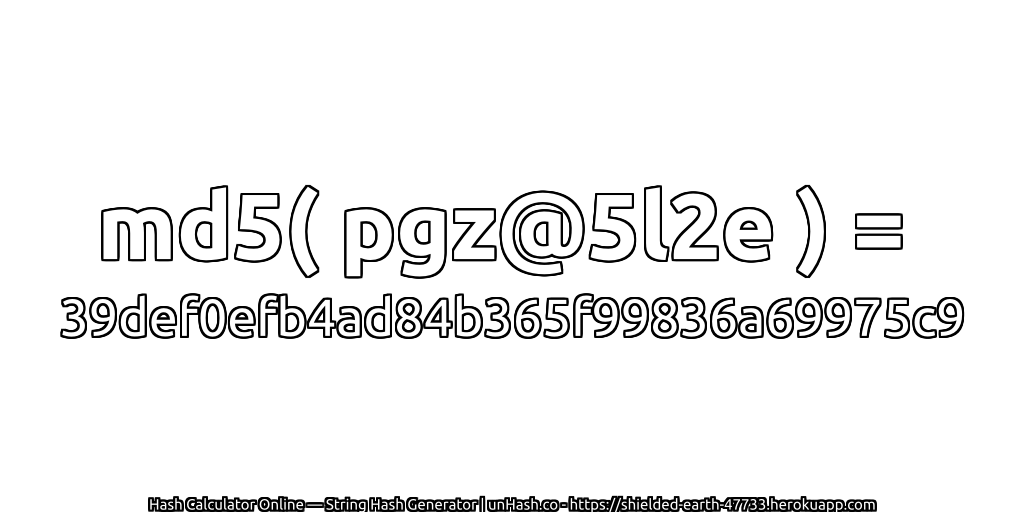 md5( pgz@5l2e ) = 39def0efb4ad84b365f99836a69975c9 | unHash.co