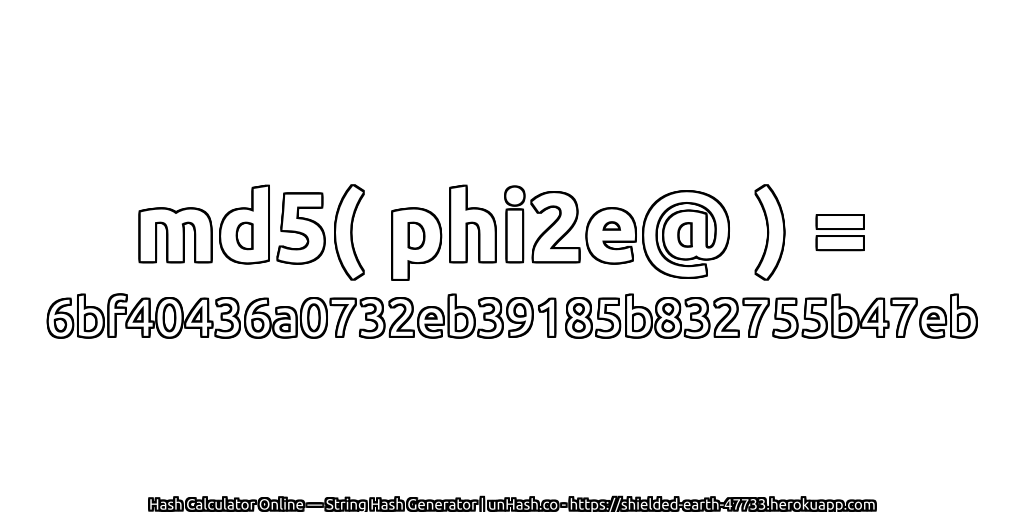 md5( phi2e@ ) = 6bf40436a0732eb39185b832755b47eb | unHash.co