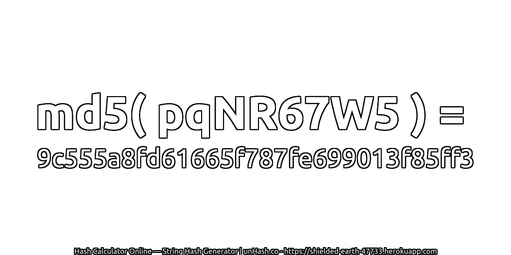 md5( pqNR67W5 ) = 9c555a8fd61665f787fe699013f85ff3 | unHash.co