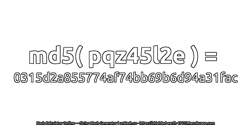 md5( pqz45l2e ) = 0315d2a855774af74bb69b6d94a31fac | unHash.co