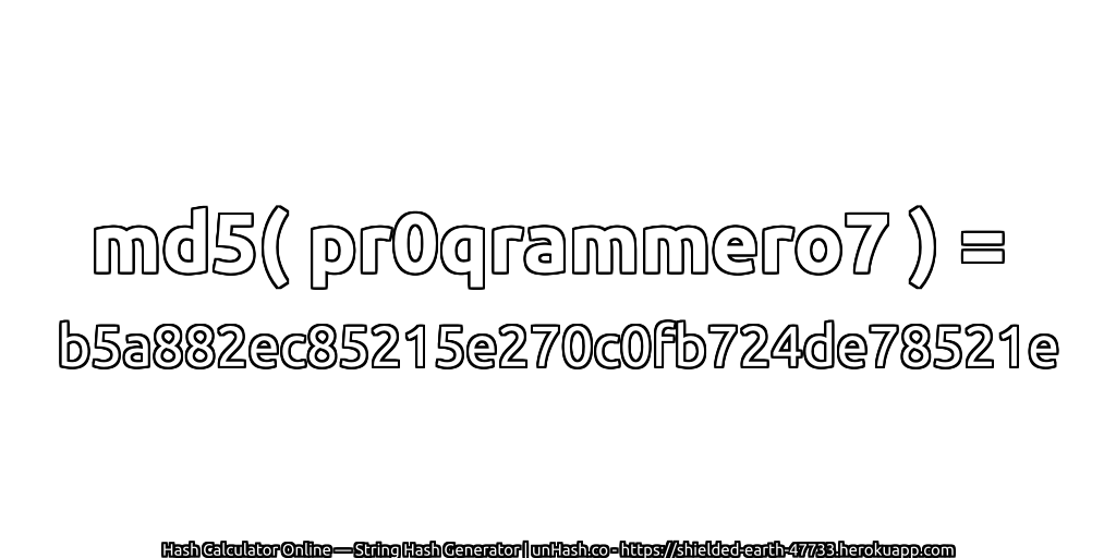 md5( pr0qrammero7 ) = b5a882ec85215e270c0fb724de78521e | unHash.co