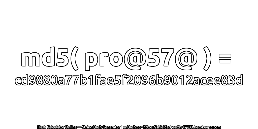 md5( pro@57@ ) = cd9880a77b1fae5f2096b9012acee83d | unHash.co