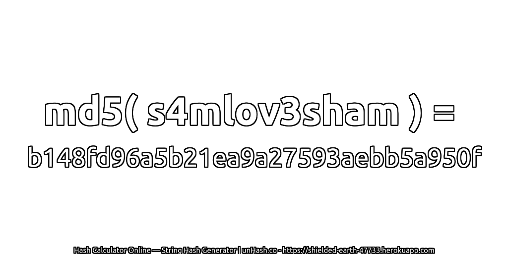 md5( s4mlov3sham ) = b148fd96a5b21ea9a27593aebb5a950f | unHash.co